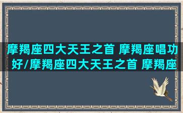 摩羯座四大天王之首 摩羯座唱功好/摩羯座四大天王之首 摩羯座唱功好-我的网站